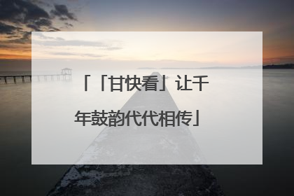 「甘快看」让千年鼓韵代代相传