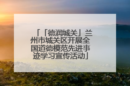 「德润城关」兰州市城关区开展全国道德模范先进事迹学习宣传活动