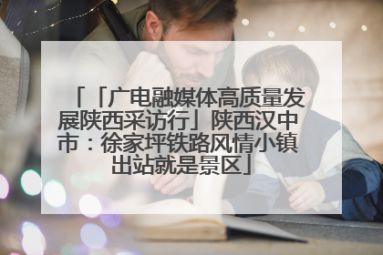 「广电融媒体高质量发展陕西采访行」陕西汉中市：徐家坪铁路风情小镇 出站就是景区