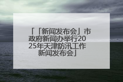 「新闻发布会」市政府新闻办举行2025年天津防汛工作新闻发布会