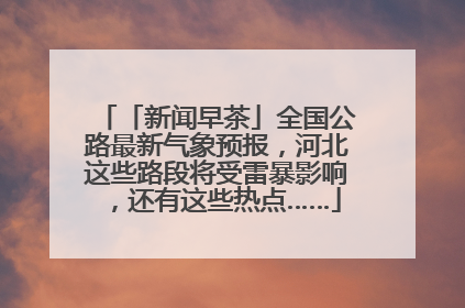 「新闻早茶」全国公路最新气象预报，河北这些路段将受雷暴影响，还有这些热点……