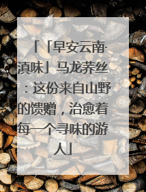 「早安云南·滇味」马龙荞丝：这份来自山野的馈赠，治愈着每一个寻味的游人