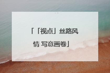 「视点」丝路风情 写意画卷