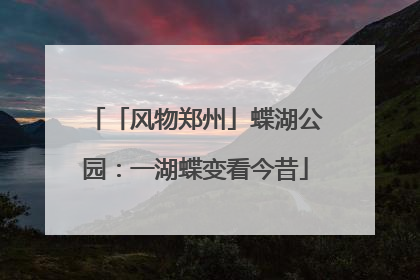 「风物郑州」蝶湖公园：一湖蝶变看今昔