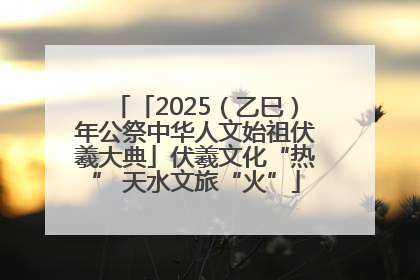 「2025（乙巳）年公祭中华人文始祖伏羲大典」伏羲文化“热” 天水文旅“火”