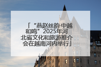 “燕赵丝韵·中越和鸣”2025年河北省文化和旅游推介会在越南河内举行
