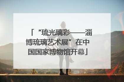 “琉光璃彩——淄博琉璃艺术展”在中国国家博物馆开幕