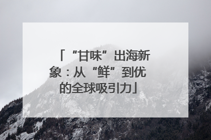 “甘味”出海新象：从“鲜”到优的全球吸引力
