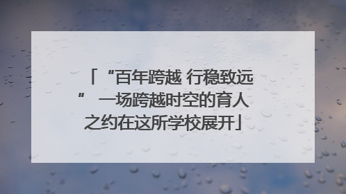 “百年跨越 行稳致远” 一场跨越时空的育人之约在这所学校展开