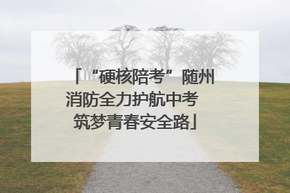 “硬核陪考”随州消防全力护航中考 筑梦青春安全路
