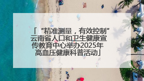 “精准测量，有效控制” 云南省人口和卫生健康宣传教育中心举办2025年高血压健康科普活动