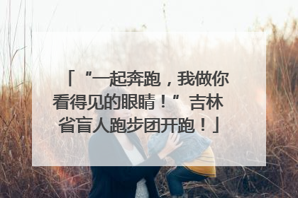 “一起奔跑，我做你看得见的眼睛！”吉林省盲人跑步团开跑！