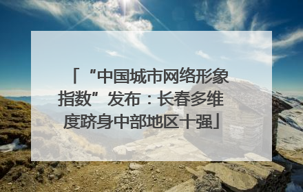 “中国城市网络形象指数”发布：长春多维度跻身中部地区十强