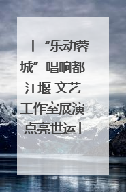 “乐动蓉城”唱响都江堰 文艺工作室展演点亮世运