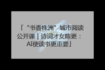 “书香株洲”城市阅读公开课｜诗词才女陈更：AI使读书更重要