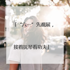 “六一”先观展，接着抚琴看功夫