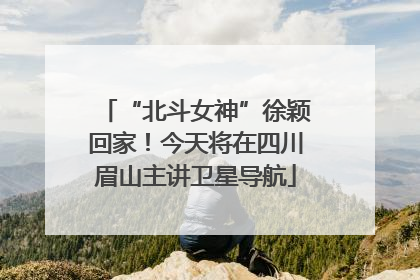 “北斗女神”徐颖回家！今天将在四川眉山主讲卫星导航