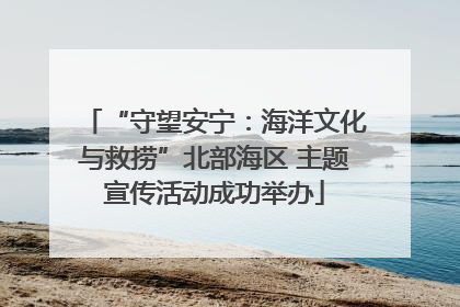 “守望安宁：海洋文化与救捞”北部海区 主题宣传活动成功举办