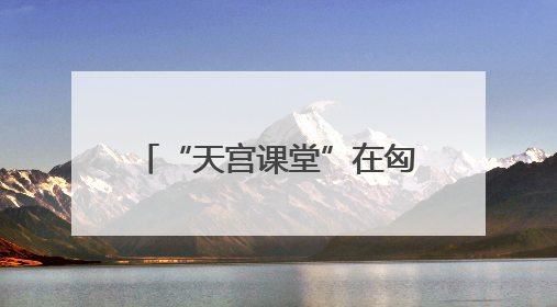 “天宫课堂”在匈牙利布达佩斯开讲