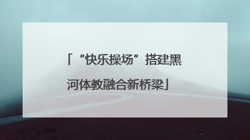 “快乐操场”搭建黑河体教融合新桥梁