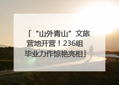 “山外青山”文旅营地开营！236组毕业力作惊艳亮相