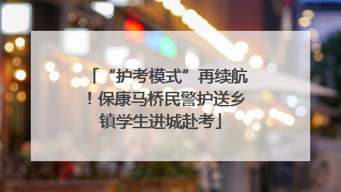 “护考模式”再续航！保康马桥民警护送乡镇学生进城赴考