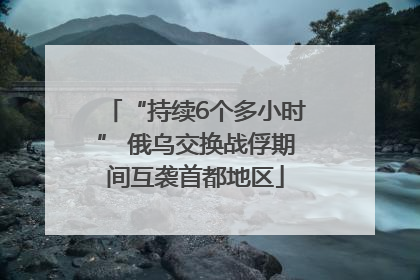 “持续6个多小时” 俄乌交换战俘期间互袭首都地区