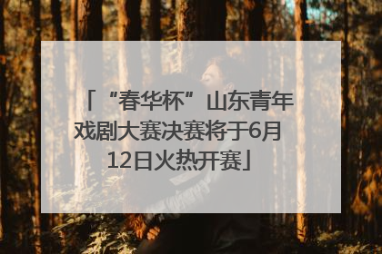 “春华杯”山东青年戏剧大赛决赛将于6月12日火热开赛