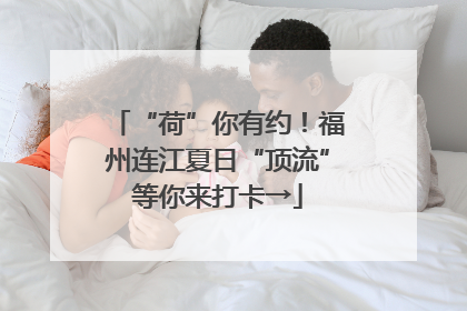 “荷”你有约！福州连江夏日“顶流”等你来打卡→