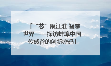 “芯”聚江淮 智感世界——探访蚌埠中国传感谷的创新密码