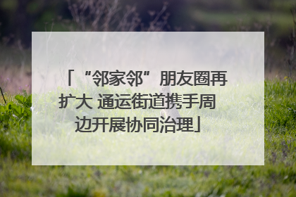 “邻家邻”朋友圈再扩大 通运街道携手周边开展协同治理