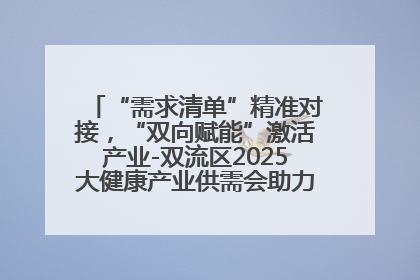 “需求清单”精准对接，“双向赋能”激活产业-双流区2025大健康产业供需会助力企业“满园”发展