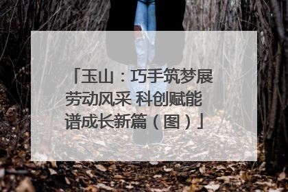 玉山：巧手筑梦展劳动风采 科创赋能谱成长新篇（图）