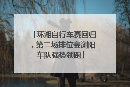 环湘自行车赛回归，第二场排位赛浏阳车队强势领跑