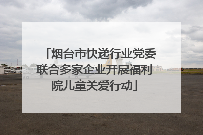 烟台市快递行业党委联合多家企业开展福利院儿童关爱行动