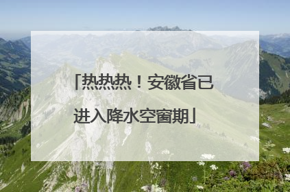 热热热！安徽省已进入降水空窗期