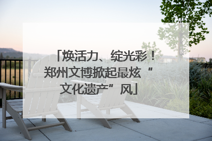 焕活力、绽光彩！郑州文博掀起最炫“文化遗产”风
