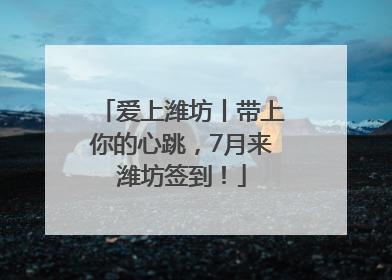 爱上潍坊丨带上你的心跳，7月来潍坊签到！