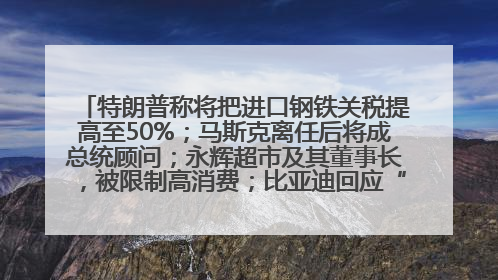 特朗普称将把进口钢铁关税提高至50%；马斯克离任后将成总统顾问；永辉超市及其董事长，被限制高消费；比亚迪回应“汽车圈恒大”丨每经早参