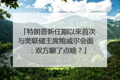 特朗普新任期以来首次与美联储主席鲍威尔会面：双方聊了点啥？