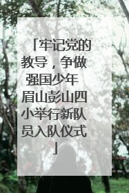 牢记党的教导，争做强国少年 眉山彭山四小举行新队员入队仪式