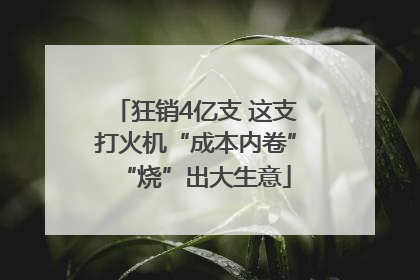 狂销4亿支 这支打火机“成本内卷”“烧”出大生意