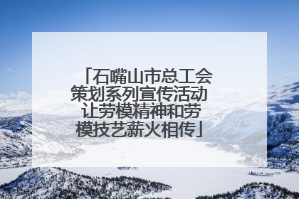 石嘴山市总工会策划系列宣传活动 让劳模精神和劳模技艺薪火相传
