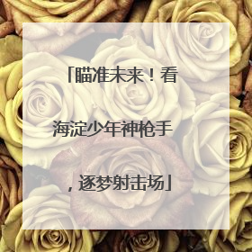 瞄准未来！看海淀少年神枪手，逐梦射击场