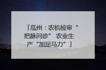 瓜州：农机检审“把脉问诊” 农业生产“加足马力”
