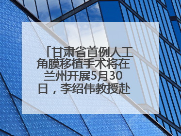 甘肃省首例人工角膜移植手术将在兰州开展5月30日，李绍伟教授赴兰亲自主刀，开启角膜盲患者复明新纪元