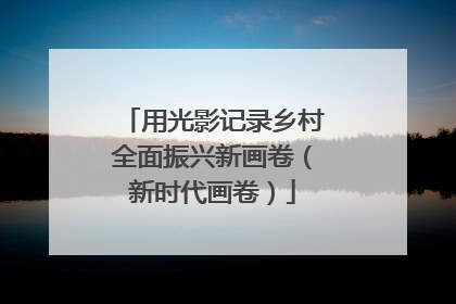用光影记录乡村全面振兴新画卷（新时代画卷）