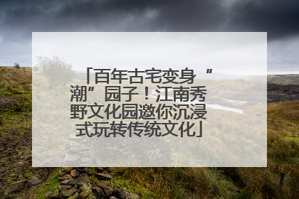 百年古宅变身“潮”园子！江南秀野文化园邀你沉浸式玩转传统文化