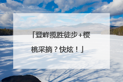 登峰揽胜徒步+樱桃采摘？快炫！