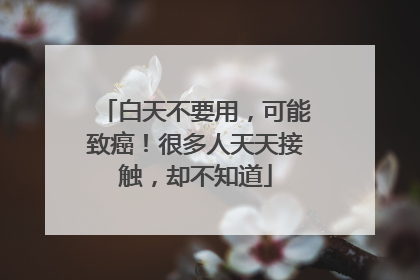 白天不要用，可能致癌！很多人天天接触，却不知道